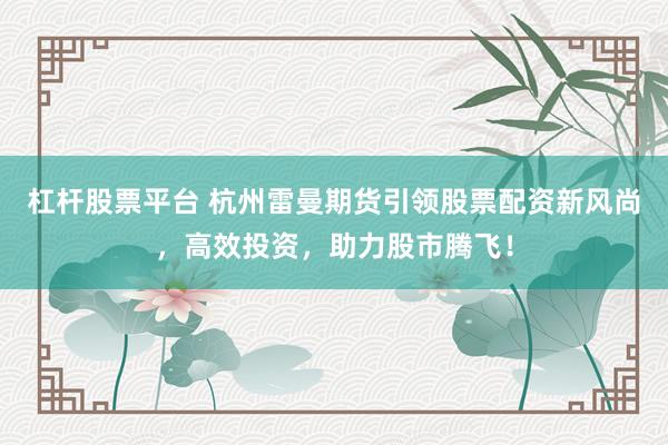 杠杆股票平台 杭州雷曼期货引领股票配资新风尚，高效投资，助力股市腾飞！