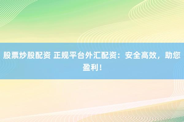 股票炒股配资 正规平台外汇配资：安全高效，助您盈利！