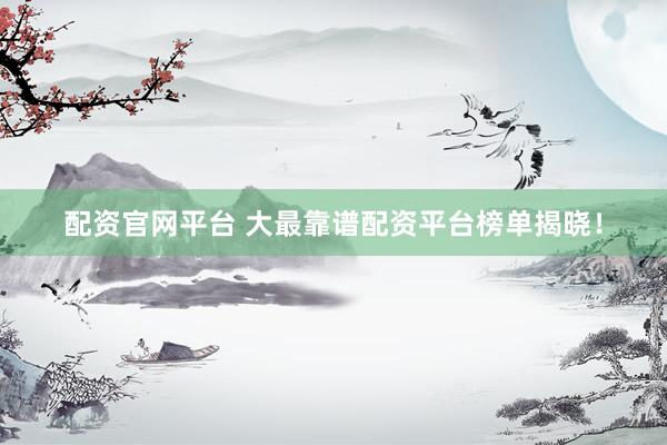 配资官网平台 大最靠谱配资平台榜单揭晓！