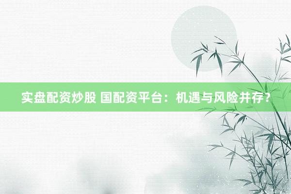 实盘配资炒股 国配资平台：机遇与风险并存？