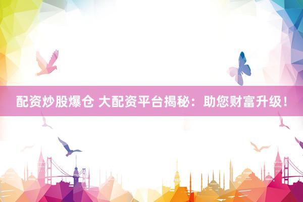 配资炒股爆仓 大配资平台揭秘：助您财富升级！