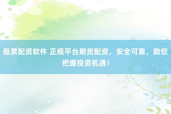 股票配资软件 正规平台期货配资，安全可靠，助您把握投资机遇！