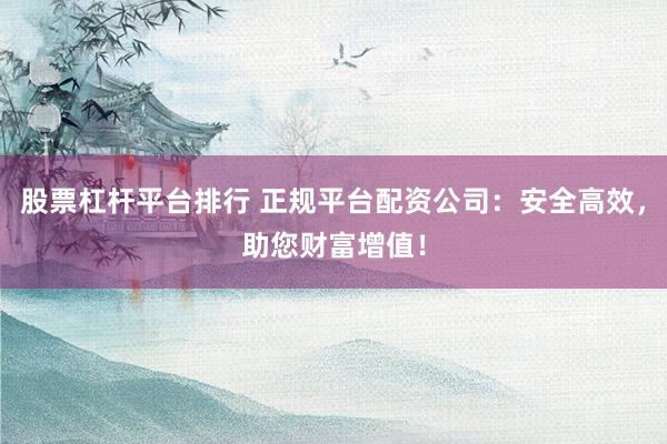 股票杠杆平台排行 正规平台配资公司：安全高效，助您财富增值！
