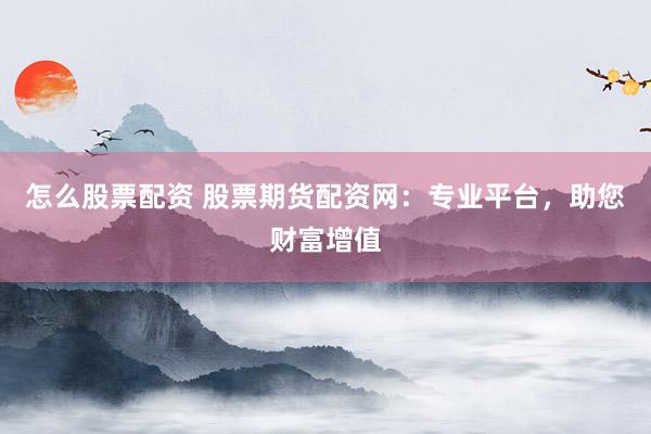 怎么股票配资 股票期货配资网：专业平台，助您财富增值