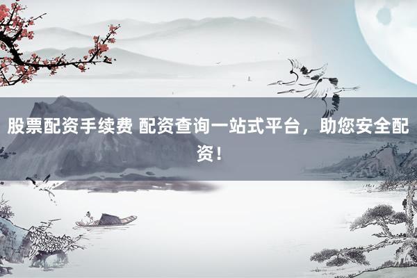 股票配资手续费 配资查询一站式平台，助您安全配资！