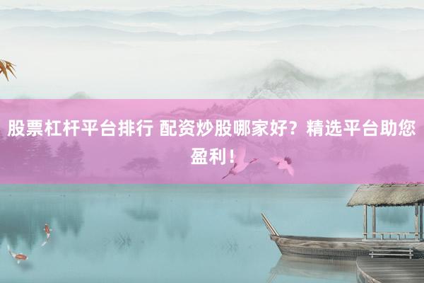 股票杠杆平台排行 配资炒股哪家好？精选平台助您盈利！