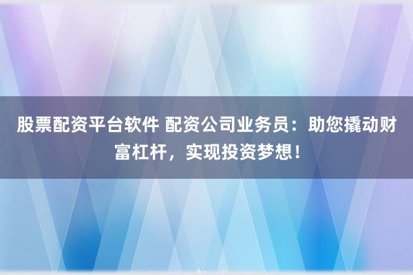 股票配资平台软件 配资公司业务员：助您撬动财富杠杆，实现投资梦想！