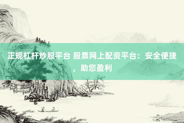 正规杠杆炒股平台 股票网上配资平台：安全便捷，助您盈利