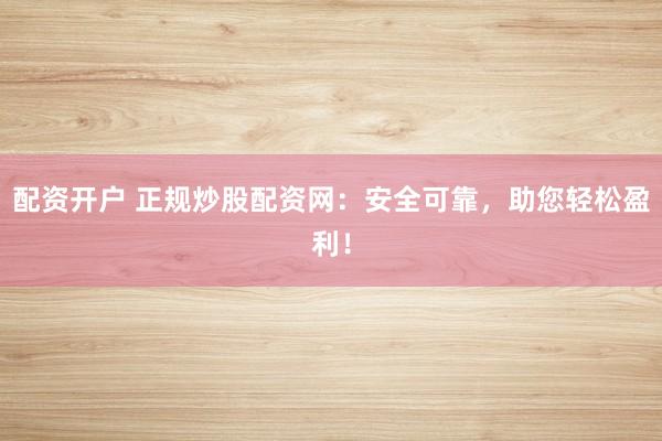 配资开户 正规炒股配资网：安全可靠，助您轻松盈利！
