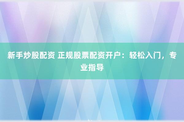 新手炒股配资 正规股票配资开户：轻松入门，专业指导