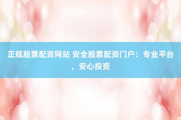 正规股票配资网站 安全股票配资门户：专业平台，安心投资