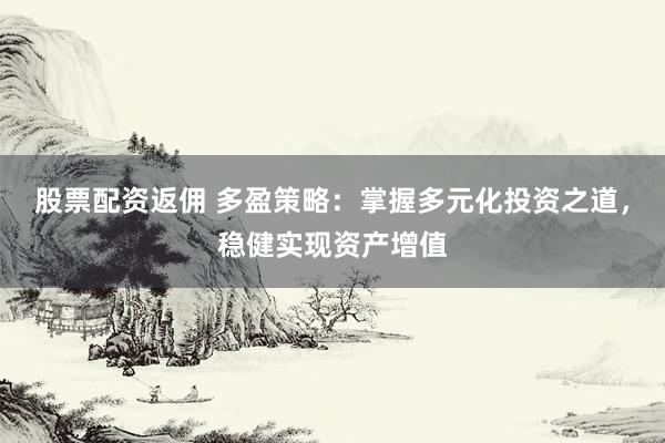 股票配资返佣 多盈策略：掌握多元化投资之道，稳健实现资产增值