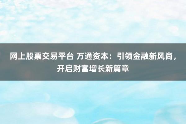 网上股票交易平台 万通资本：引领金融新风尚，开启财富增长新篇章