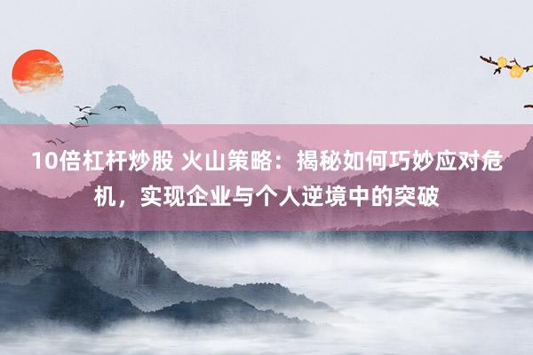10倍杠杆炒股 火山策略：揭秘如何巧妙应对危机，实现企业与个人逆境中的突破