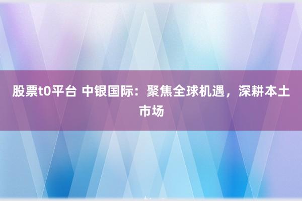 股票t0平台 中银国际：聚焦全球机遇，深耕本土市场