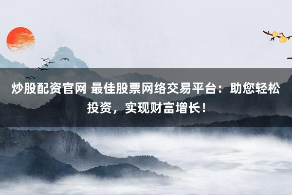 炒股配资官网 最佳股票网络交易平台：助您轻松投资，实现财富增长！