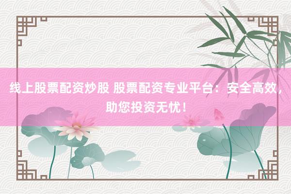 线上股票配资炒股 股票配资专业平台：安全高效，助您投资无忧！