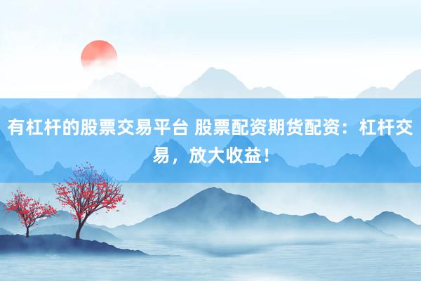 有杠杆的股票交易平台 股票配资期货配资：杠杆交易，放大收益！