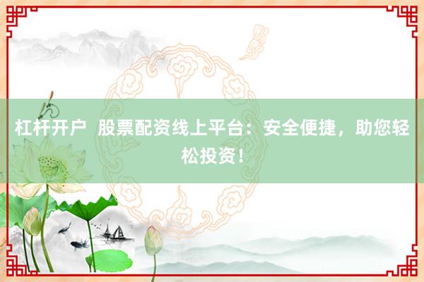 杠杆开户  股票配资线上平台：安全便捷，助您轻松投资！