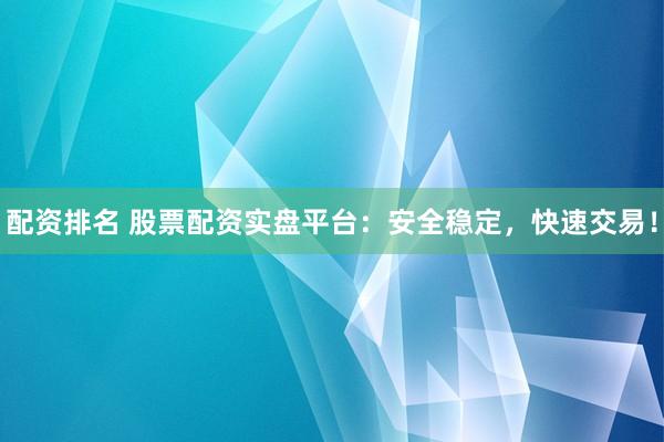 配资排名 股票配资实盘平台：安全稳定，快速交易！