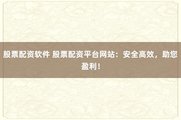 股票配资软件 股票配资平台网站：安全高效，助您盈利！