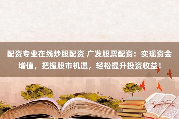 配资专业在线炒股配资 广发股票配资：实现资金增值，把握股市机遇，轻松提升投资收益！