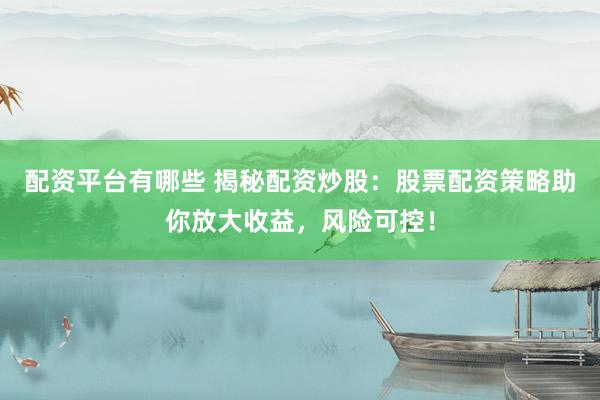 配资平台有哪些 揭秘配资炒股：股票配资策略助你放大收益，风险可控！
