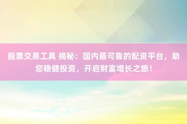 股票交易工具 揭秘：国内最可靠的配资平台，助您稳健投资，开启财富增长之旅！