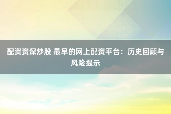 配资资深炒股 最早的网上配资平台：历史回顾与风险提示