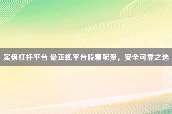 实盘杠杆平台 最正规平台股票配资，安全可靠之选