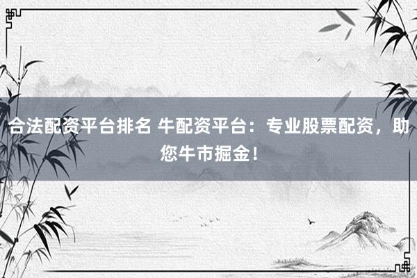 合法配资平台排名 牛配资平台：专业股票配资，助您牛市掘金！