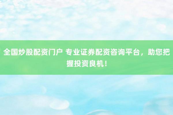 全国炒股配资门户 专业证券配资咨询平台，助您把握投资良机！