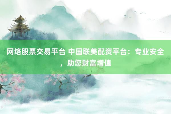 网络股票交易平台 中国联美配资平台：专业安全，助您财富增值