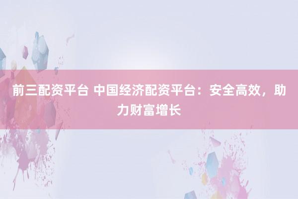 前三配资平台 中国经济配资平台：安全高效，助力财富增长