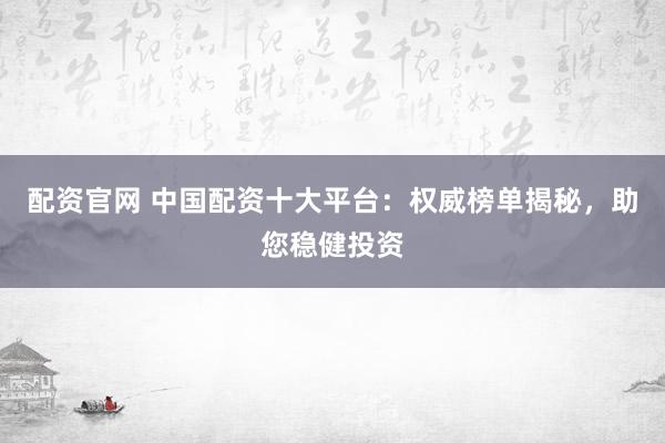 配资官网 中国配资十大平台：权威榜单揭秘，助您稳健投资