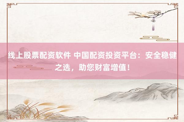 线上股票配资软件 中国配资投资平台：安全稳健之选，助您财富增值！