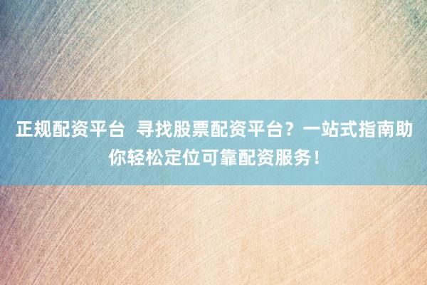 正规配资平台  寻找股票配资平台？一站式指南助你轻松定位可靠配资服务！