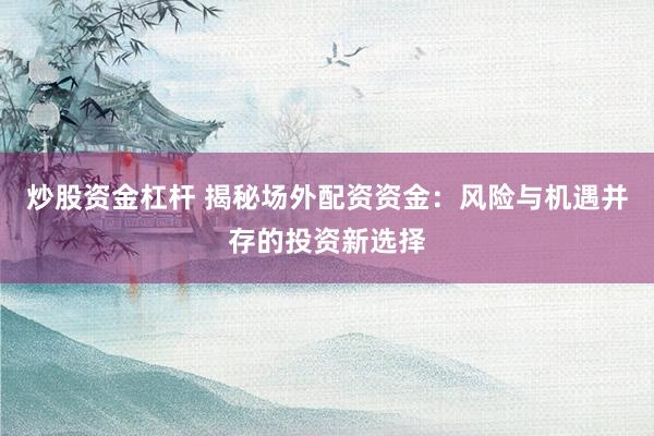 炒股资金杠杆 揭秘场外配资资金：风险与机遇并存的投资新选择