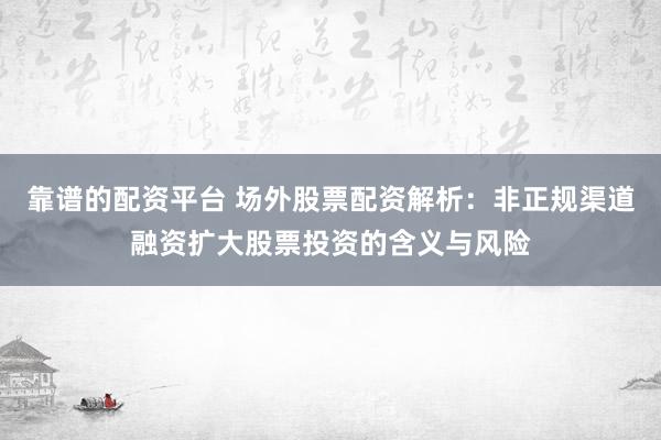 靠谱的配资平台 场外股票配资解析：非正规渠道融资扩大股票投资的含义与风险