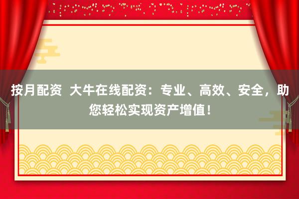 按月配资  大牛在线配资：专业、高效、安全，助您轻松实现资产增值！