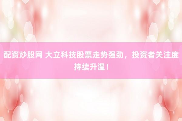 配资炒股网 大立科技股票走势强劲，投资者关注度持续升温！