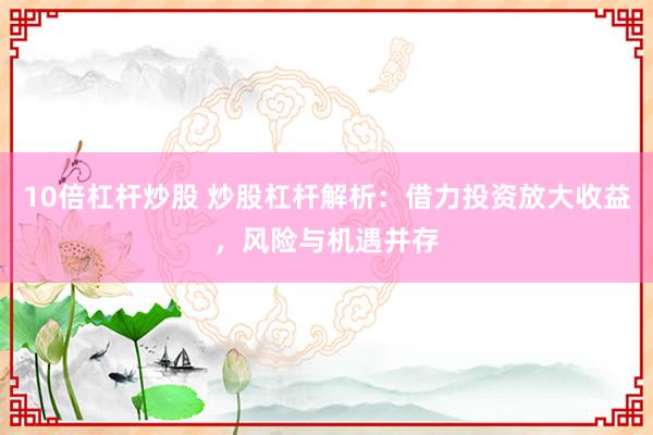 10倍杠杆炒股 炒股杠杆解析：借力投资放大收益，风险与机遇并存