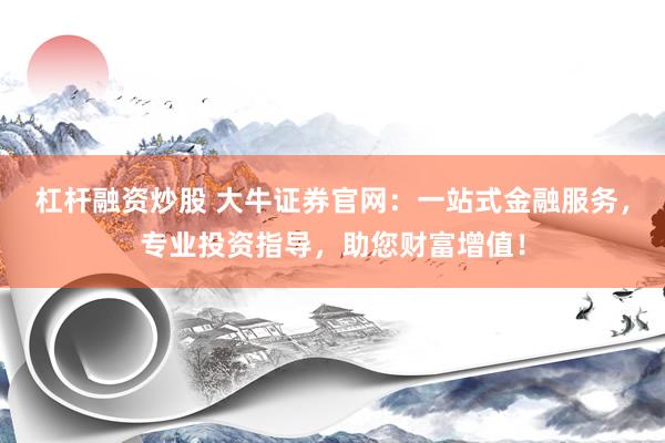 杠杆融资炒股 大牛证券官网：一站式金融服务，专业投资指导，助您财富增值！