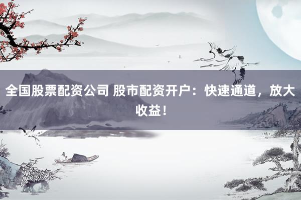 全国股票配资公司 股市配资开户：快速通道，放大收益！