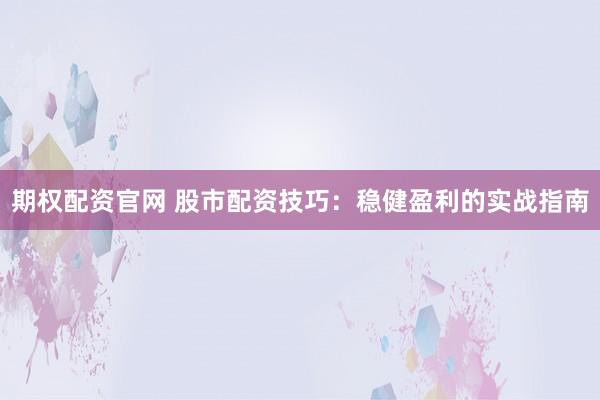 期权配资官网 股市配资技巧：稳健盈利的实战指南