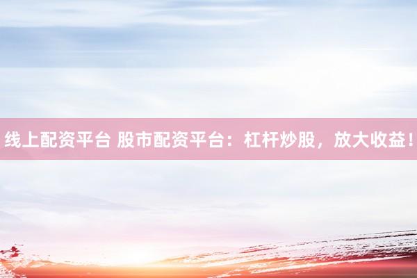 线上配资平台 股市配资平台：杠杆炒股，放大收益！