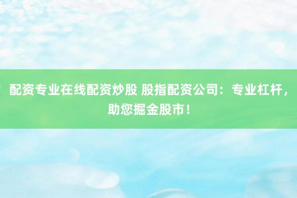 配资专业在线配资炒股 股指配资公司：专业杠杆，助您掘金股市！