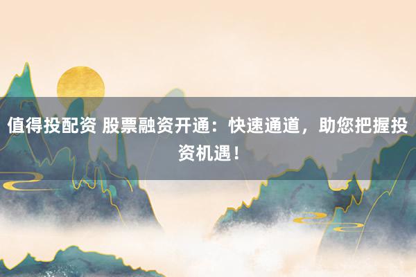 值得投配资 股票融资开通：快速通道，助您把握投资机遇！