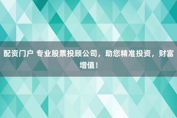 配资门户 专业股票投顾公司，助您精准投资，财富增值！