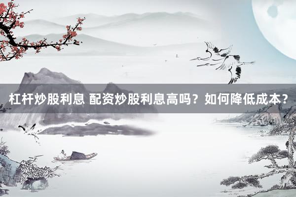 杠杆炒股利息 配资炒股利息高吗？如何降低成本？